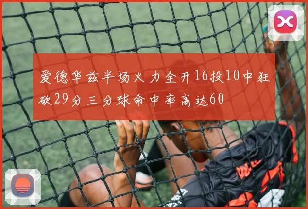 爱德华兹半场火力全开16投10中狂砍29分三分球命中率高达60