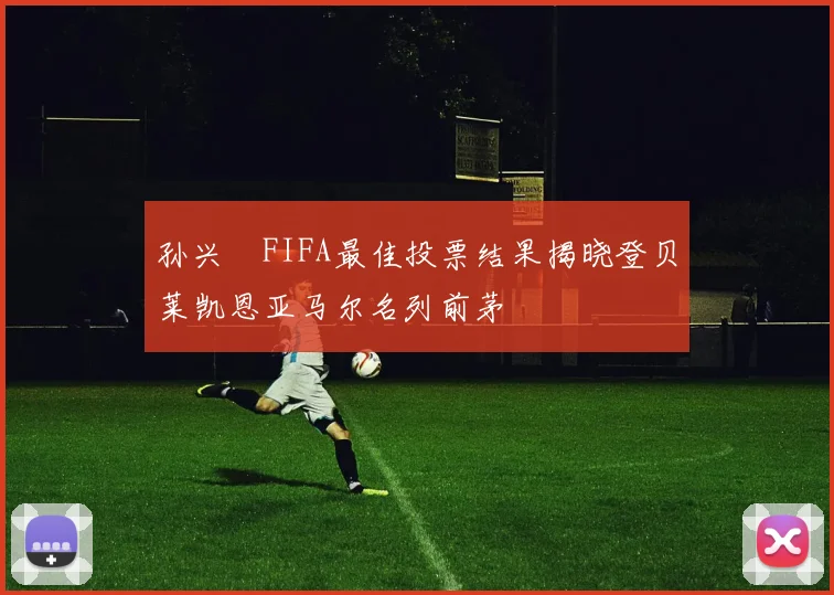 孙兴慜FIFA最佳投票结果揭晓登贝莱凯恩亚马尔名列前茅