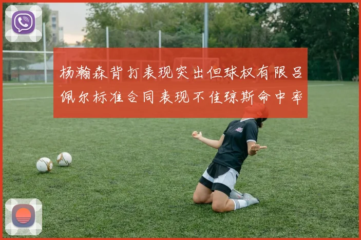 杨瀚森背打表现突出但球权有限吕佩尔标准合同表现不佳琼斯命中率略高