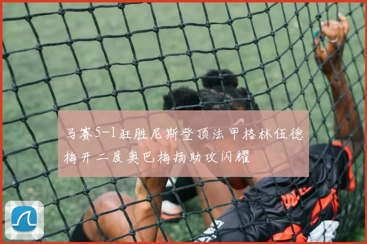 马赛5-1狂胜尼斯登顶法甲格林伍德梅开二度奥巴梅扬助攻闪耀