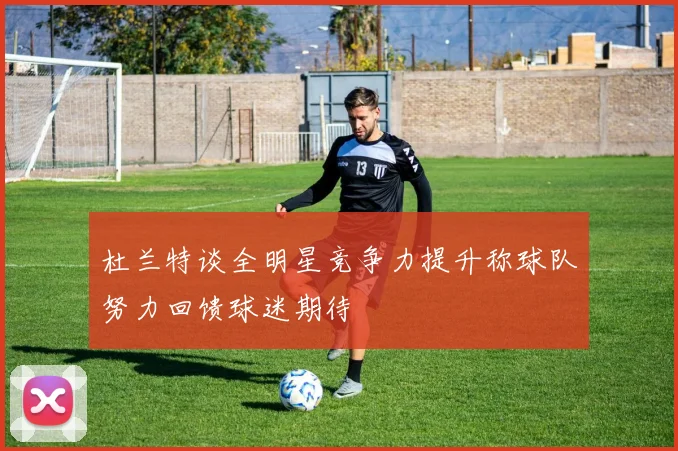 杜兰特谈全明星竞争力提升称球队努力回馈球迷期待