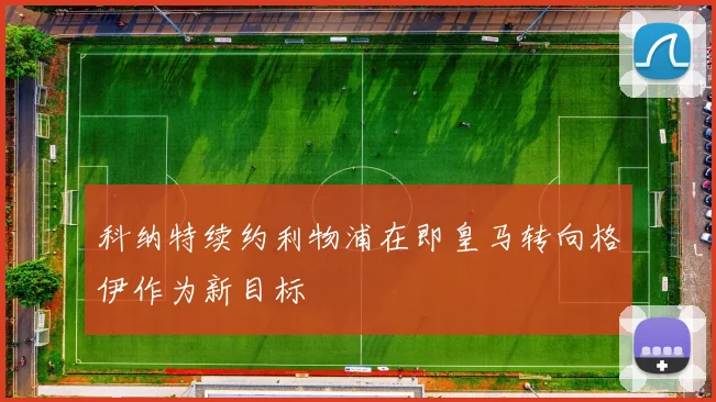 科纳特续约利物浦在即皇马转向格伊作为新目标