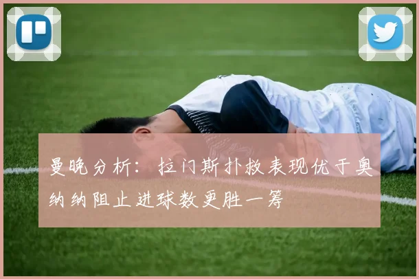 曼晚分析：拉门斯扑救表现优于奥纳纳阻止进球数更胜一筹