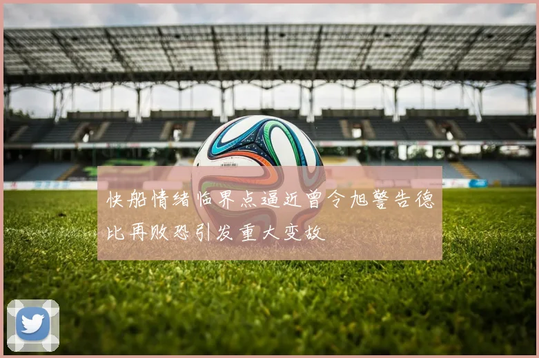 快船情绪临界点逼近曾令旭警告德比再败恐引发重大变故