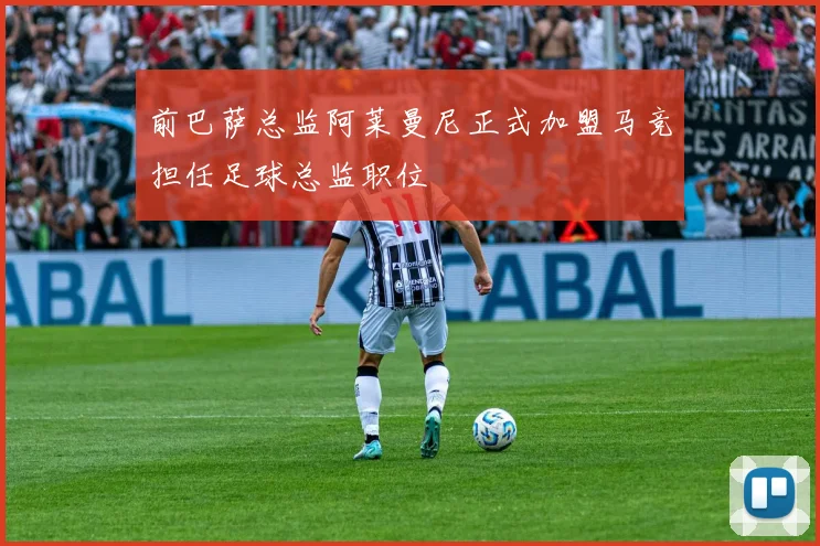 前巴萨总监阿莱曼尼正式加盟马竞担任足球总监职位