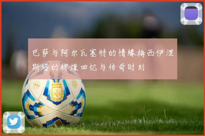 巴萨与阿尔瓦塞特的情缘梅西伊涅斯塔的辉煌回忆与传奇时刻