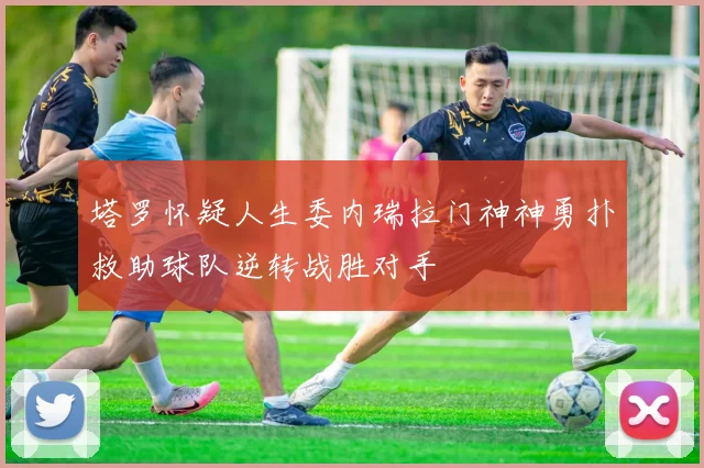 塔罗怀疑人生委内瑞拉门神神勇扑救助球队逆转战胜对手