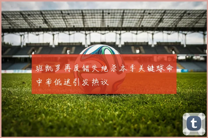 班凯罗再度错失绝杀本季关键球命中率低迷引发热议