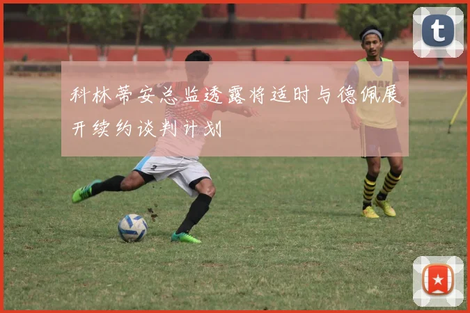 科林蒂安总监透露将适时与德佩展开续约谈判计划
