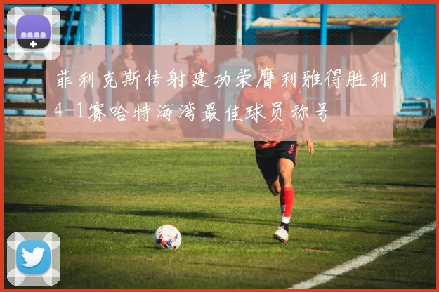 菲利克斯传射建功荣膺利雅得胜利4-1赛哈特海湾最佳球员称号