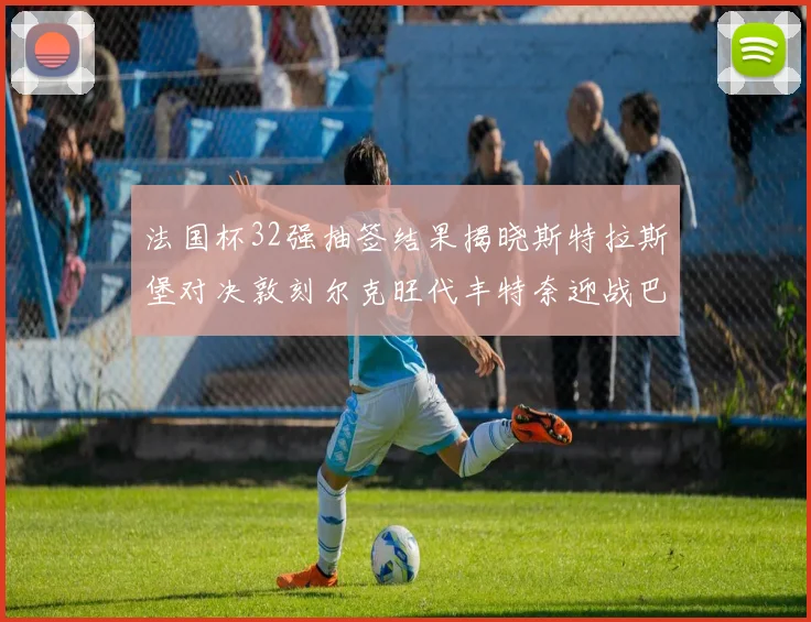 法国杯32强抽签结果揭晓斯特拉斯堡对决敦刻尔克旺代丰特奈迎战巴黎圣日耳曼