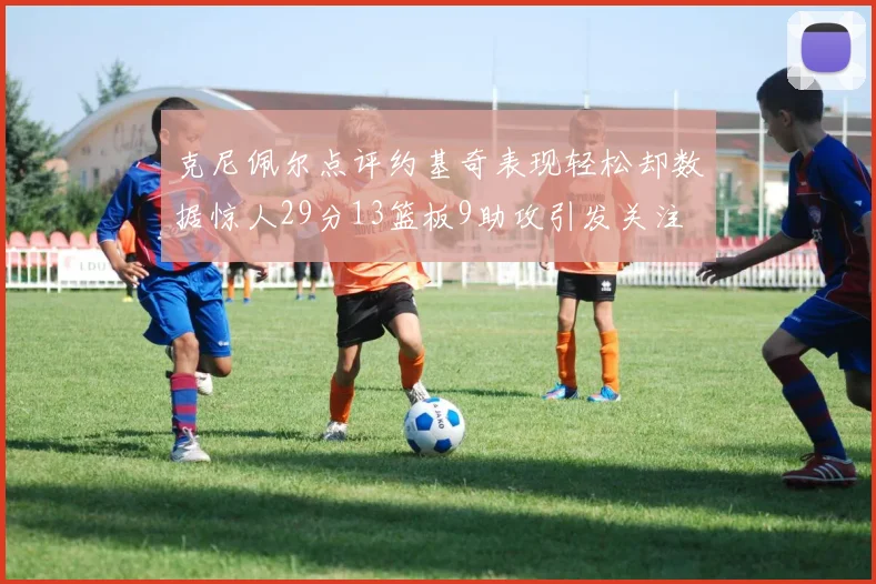 克尼佩尔点评约基奇表现轻松却数据惊人29分13篮板9助攻引发关注