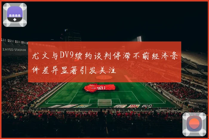 尤文与DV9续约谈判停滞不前经济条件差异显著引发关注