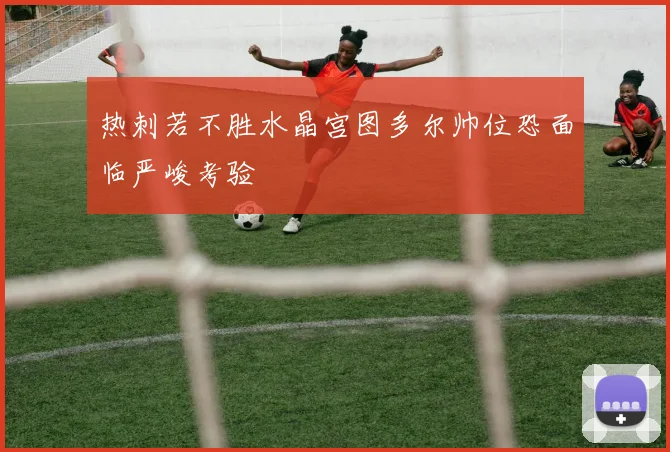 热刺若不胜水晶宫图多尔帅位恐面临严峻考验
