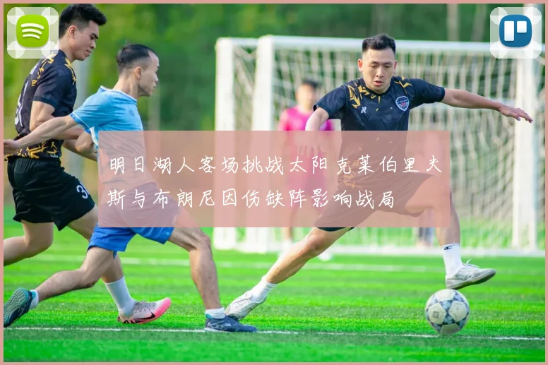 明日湖人客场挑战太阳克莱伯里夫斯与布朗尼因伤缺阵影响战局