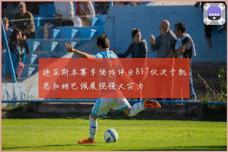 迪亚斯本赛季场均评分817仅次于凯恩和姆巴佩展现强大实力
