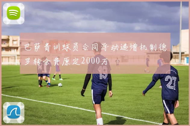 巴萨青训球员合同浮动递增机制德罗转会费原定2000万