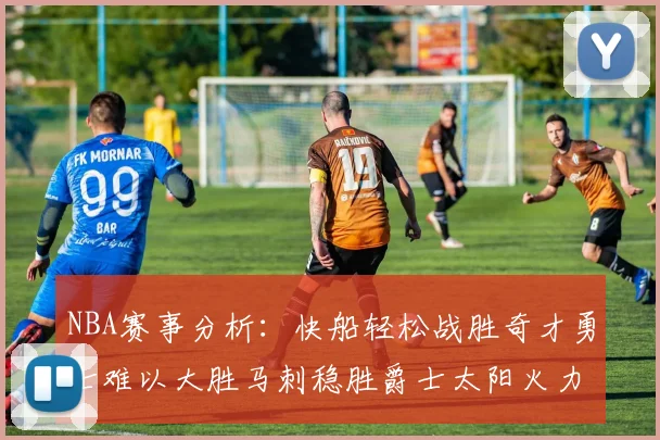 NBA赛事分析：快船轻松战胜奇才勇士难以大胜马刺稳胜爵士太阳火力全开击败篮网