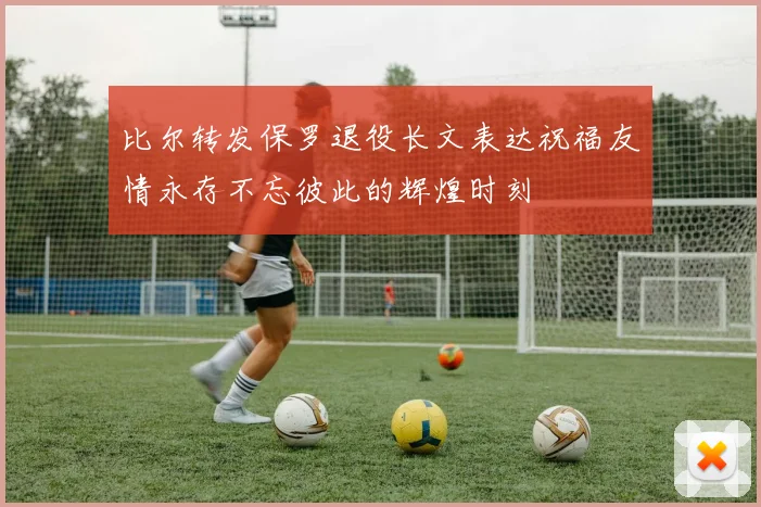 比尔转发保罗退役长文表达祝福友情永存不忘彼此的辉煌时刻
