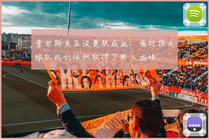 索尔斯克亚谈曼联成就：面对顶尖球队我们依然取得了骄人成绩