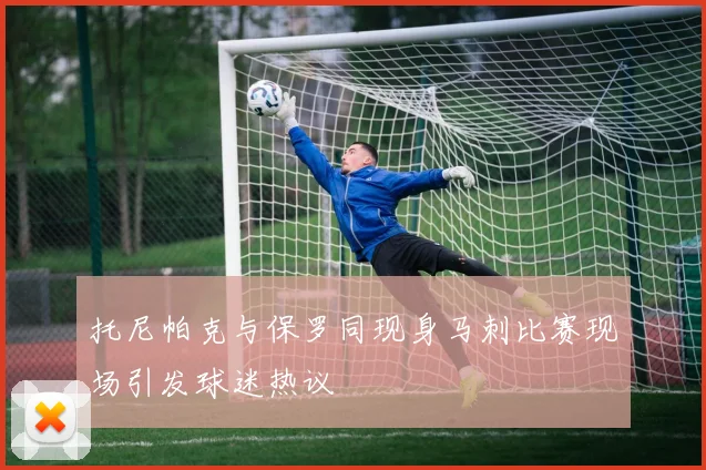 托尼帕克与保罗同现身马刺比赛现场引发球迷热议