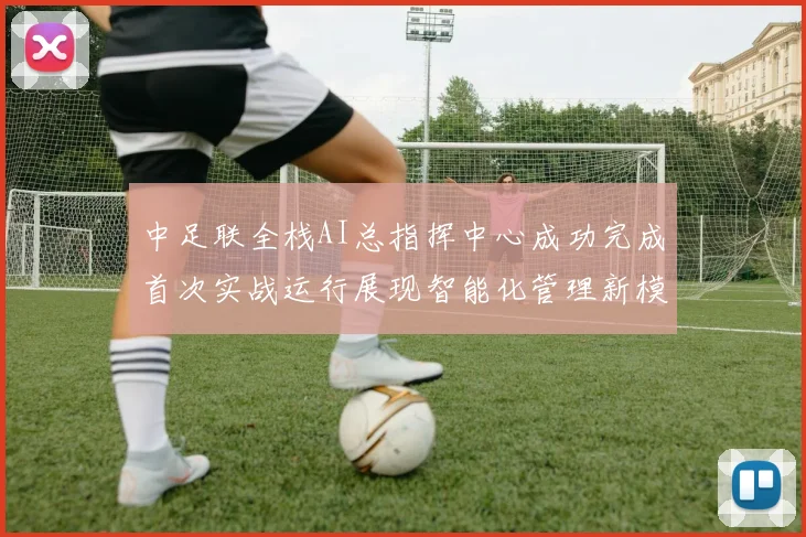 中足联全栈AI总指挥中心成功完成首次实战运行展现智能化管理新模式