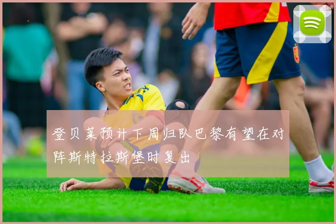 登贝莱预计下周归队巴黎有望在对阵斯特拉斯堡时复出