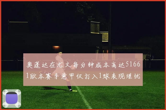 奥蓬达在尤文每分钟成本高达51661欧本赛季意甲仅打入1球表现堪忧