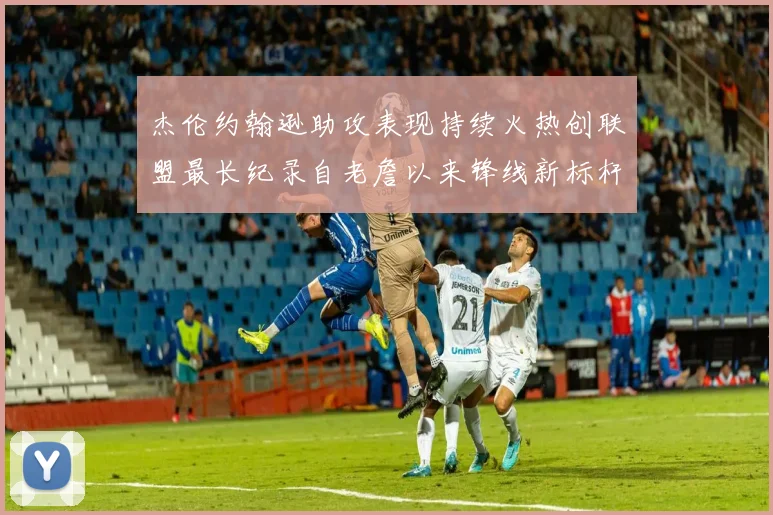 杰伦约翰逊助攻表现持续火热创联盟最长纪录自老詹以来锋线新标杆