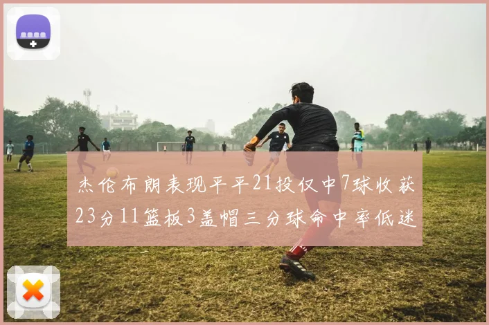 杰伦布朗表现平平21投仅中7球收获23分11篮板3盖帽三分球命中率低迷