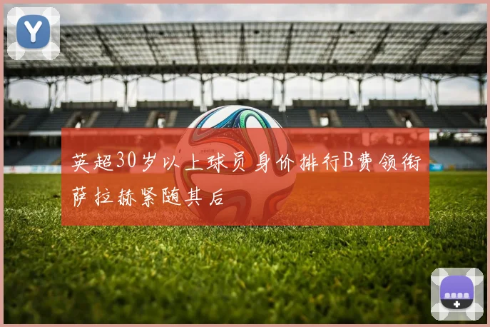 英超30岁以上球员身价排行B费领衔萨拉赫紧随其后