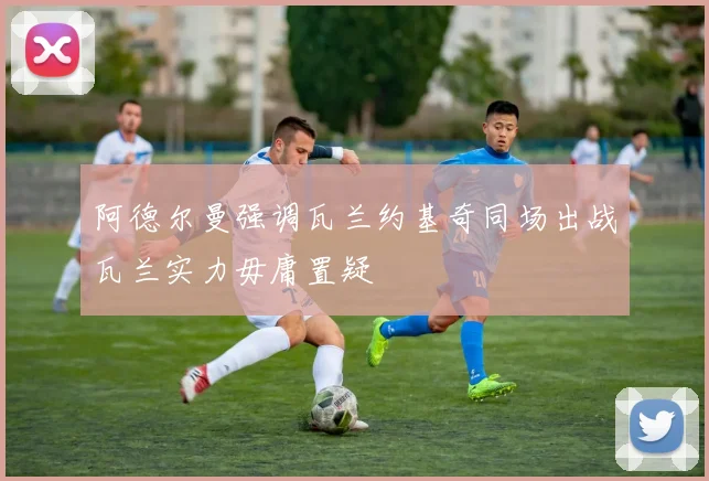 阿德尔曼强调瓦兰约基奇同场出战瓦兰实力毋庸置疑