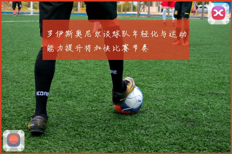 罗伊斯奥尼尔谈球队年轻化与运动能力提升将加快比赛节奏