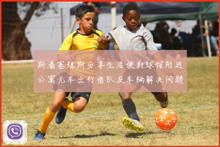 斯潘塞琼斯分享生活便利球馆附近公寓无车出行借队友车辆解决问题