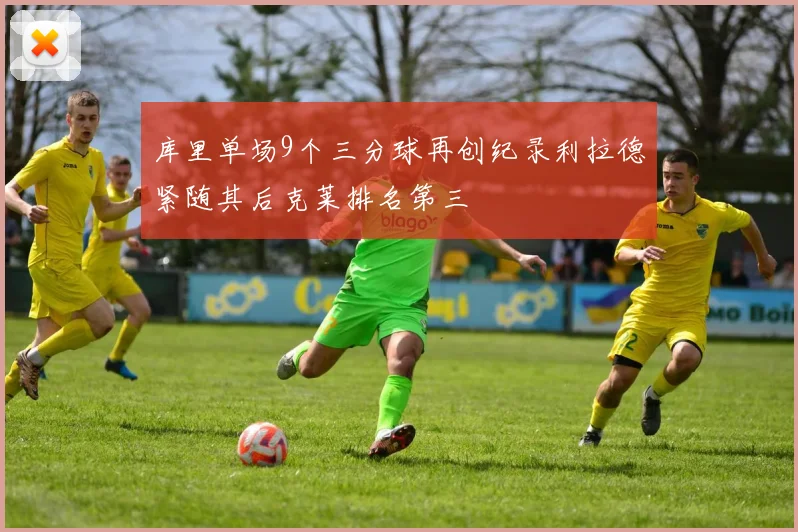 库里单场9个三分球再创纪录利拉德紧随其后克莱排名第三