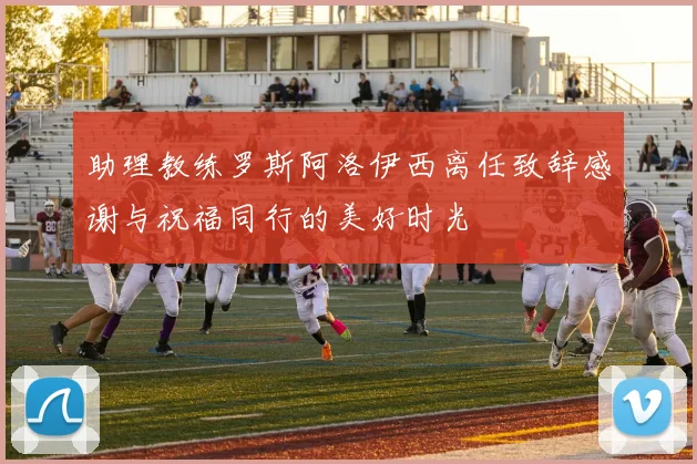助理教练罗斯阿洛伊西离任致辞感谢与祝福同行的美好时光