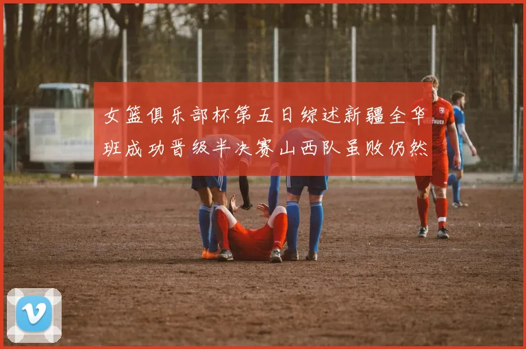 女篮俱乐部杯第五日综述新疆全华班成功晋级半决赛山西队虽败仍然晋级