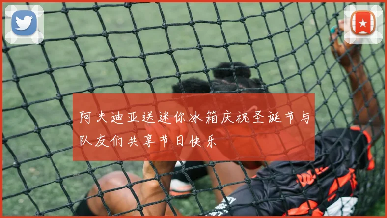 阿夫迪亚送迷你冰箱庆祝圣诞节与队友们共享节日快乐