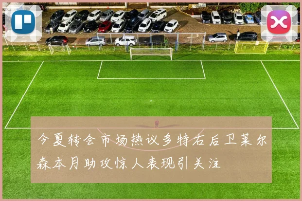 今夏转会市场热议多特右后卫莱尔森本月助攻惊人表现引关注