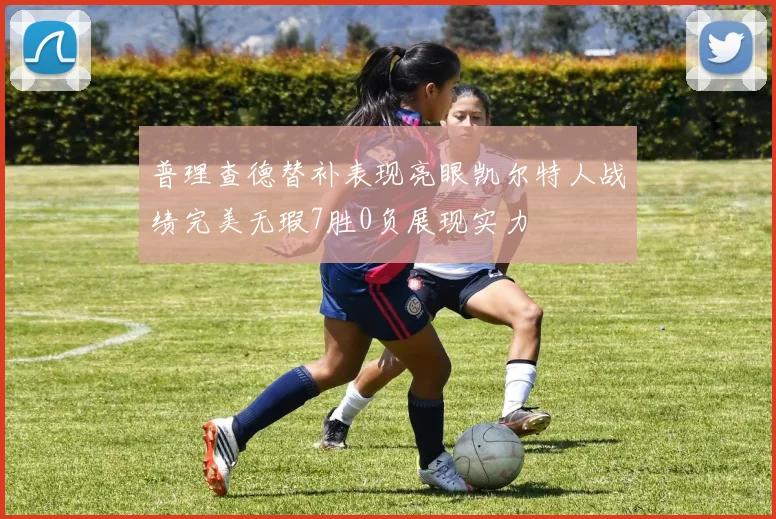 普理查德替补表现亮眼凯尔特人战绩完美无瑕7胜0负展现实力