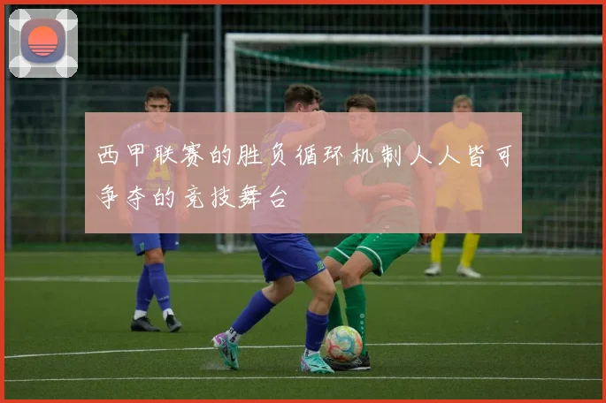 西甲联赛的胜负循环机制人人皆可争夺的竞技舞台