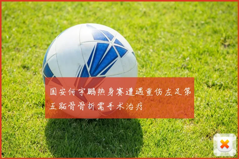 国安何宇鹏热身赛遭遇重伤左足第五跖骨骨折需手术治疗