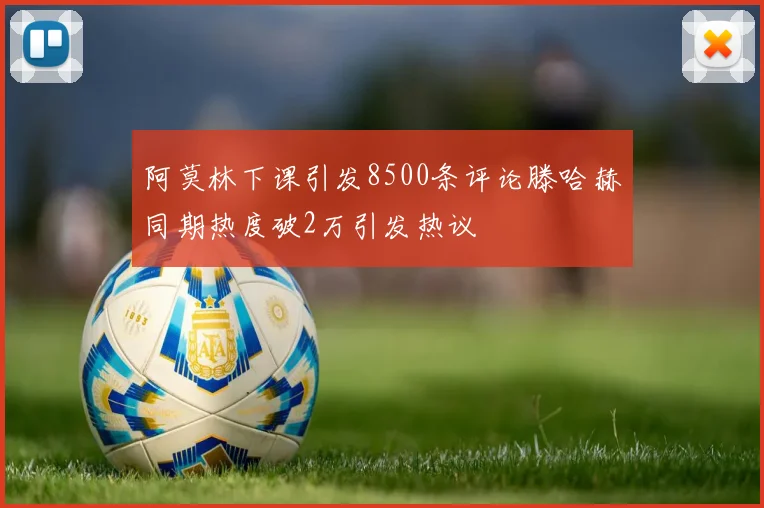 阿莫林下课引发8500条评论滕哈赫同期热度破2万引发热议